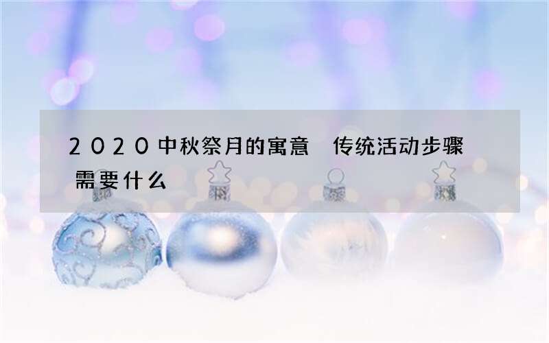 2020中秋祭月的寓意 传统活动步骤 需要什么